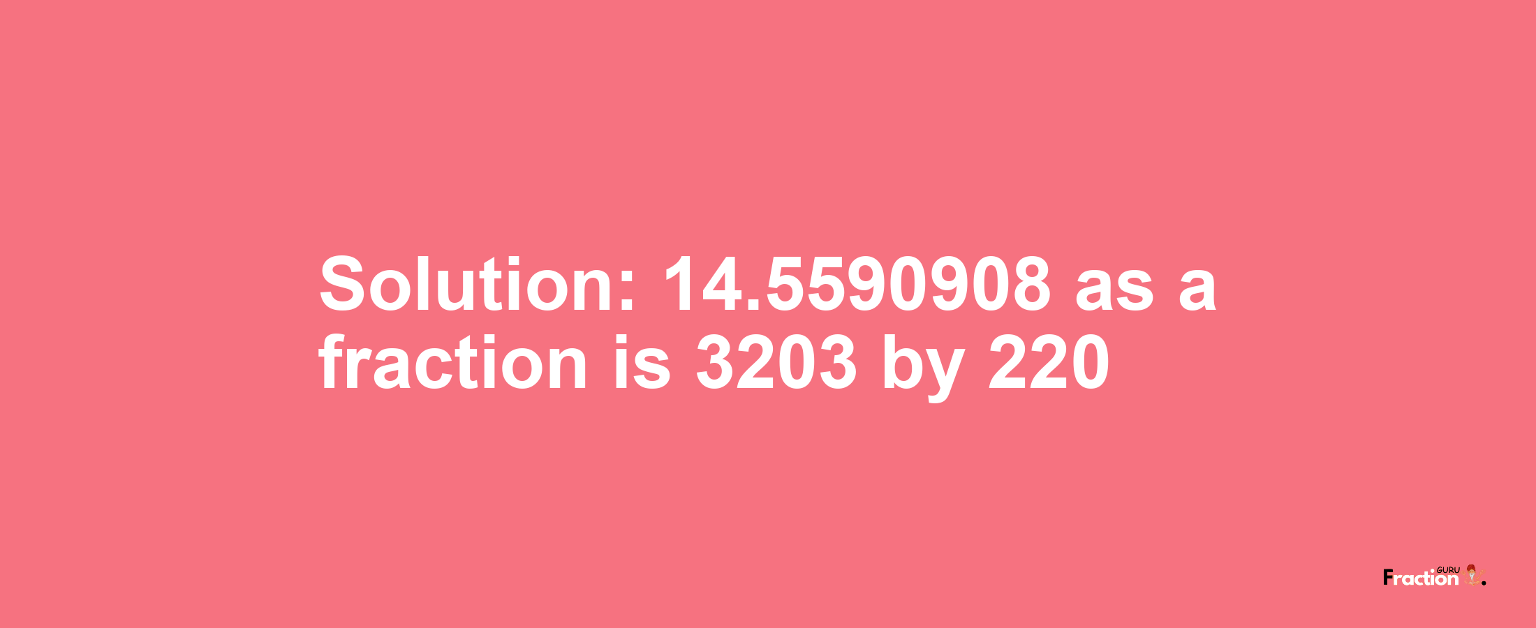 Solution:14.5590908 as a fraction is 3203/220
